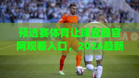 预选赛体育让球直播官网观看入口，2026最新入口指南(预选赛体育让球直播官网观看入口)
