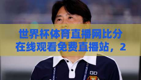 世界杯体育直播网比分在线观看免费直播站，2026世界杯观赛新选择！（世界杯体育直播网比分在线观看免费直播站）