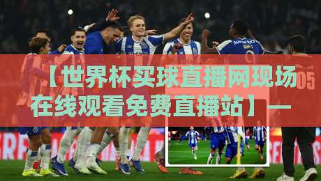 【世界杯买球直播网现场在线观看免费直播站】——2026年世界杯免费高清直播入口与实测体验