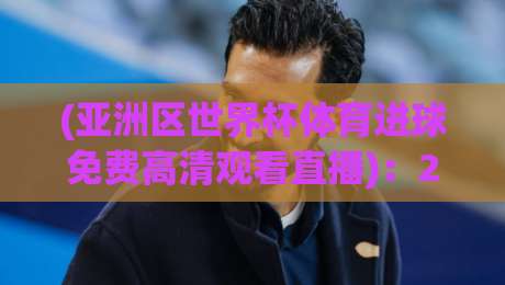 (亚洲区世界杯体育进球免费高清观看直播)：2026年这些渠道让你不花一分钱看进球！