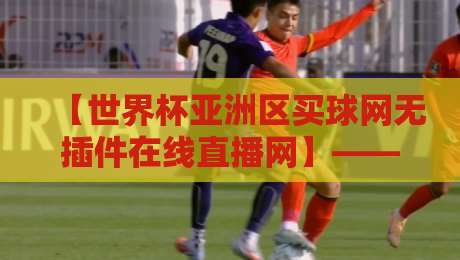 【世界杯亚洲区买球网无插件在线直播网】——2026世预赛观赛指南，无广告画质拉满！