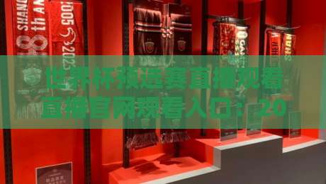 世界杯预选赛直播观看直播官网观看入口：2026年亚洲区终极观赛指南（附避坑技巧）