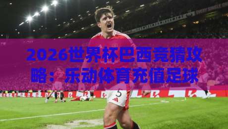 2026世界杯巴西竞猜攻略：乐动体育充值足球体育平台详解