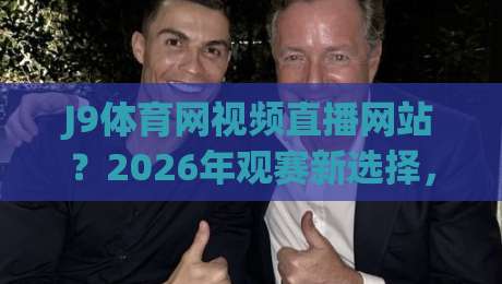 J9体育网视频直播网站？2026年观赛新选择，独家赛事覆盖与用户体验深度评测（J9体育网视频直播网站）
