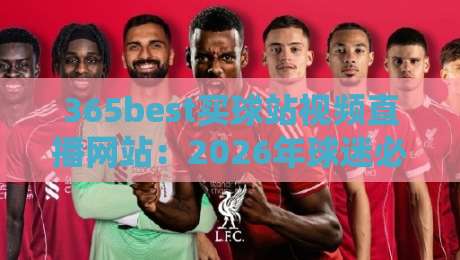 365best买球站视频直播网站：2026年球迷必知的五大观赛技巧与平台测评