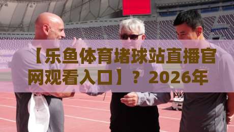 【乐鱼体育堵球站直播官网观看入口】？2026年实测指南来了！