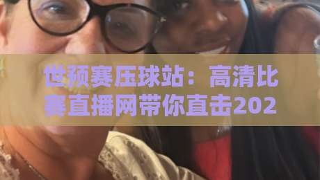 世预赛压球站：高清比赛直播网带你直击2026年世界杯亚洲区预选赛