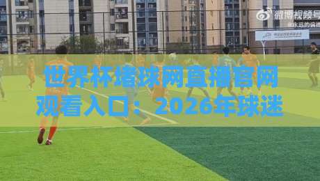 世界杯堵球网直播官网观看入口：2026年球迷必备观赛指南