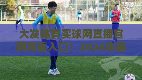大发体育买球网直播官网观看入口!2026年最新观看指南(大发体育买球网) 大发体育买球网直播官网观看入口!2026年最新观看指南(大发体育买球网)