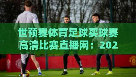 世预赛体育足球买球赛高清比赛直播网:2026年看世预赛,这3个平台最靠谱! 世预赛体育足球买球赛高清比赛直播网:2026年看世预赛,这3个平台最靠谱!