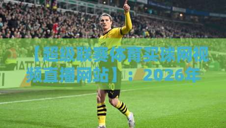 【超级联赛体育买球网视频直播网站】：2026年观赛新体验，球迷必看指南