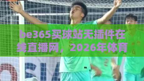 be365买球站无插件在线直播网，2026年体育迷的观赛新宠？