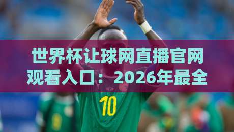 世界杯让球网直播官网观看入口：2026年最全观看指南与避坑手册