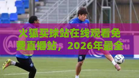 火狐买球站在线观看免费直播站，2026年最全观赛攻略来了！