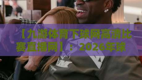【九游体育下球网高清比赛直播网】:2026年球迷必备的观赛神器,你真的会用吗? 【九游体育下球网高清比赛直播网】:2026年球迷必备的观赛神器,你真的会用吗?