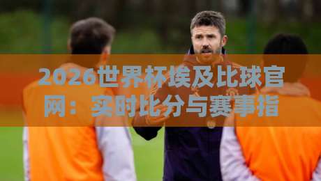 2026世界杯埃及比球官网:实时比分与赛事指南 2026世界杯埃及比球官网:实时比分与赛事指南