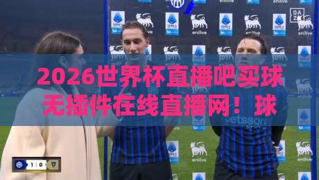 2026世界杯直播吧买球无插件在线直播网!球迷必看的五大理由与避坑指南 2026世界杯直播吧买球无插件在线直播网!球迷必看的五大理由与避坑指南