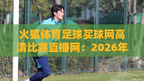 火狐体育足球买球网高清比赛直播网：2026年球迷首选平台，实测体验分享