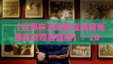 【世界杯亚洲区直播网免费高清观看直播】！2026国足世预赛观赛全攻略，免费高清不卡顿
