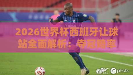 2026世界杯西班牙让球站全面解析：夺冠赔率与盘口策略