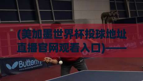 (美加墨世界杯投球地址直播官网观看入口)——2026年球迷必看的观赛指南 (美加墨世界杯投球地址直播官网观看入口)——2026年球迷必看的观赛指南