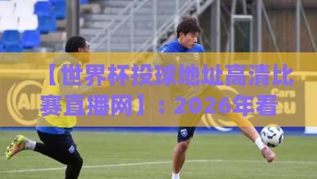 【世界杯投球地址高清比赛直播网】: 2026年看球新姿势，这些渠道你get了吗？