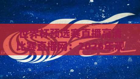 世界杯预选赛直播高清比赛直播网：2026年观赛体验大升级，这些平台你敢信？