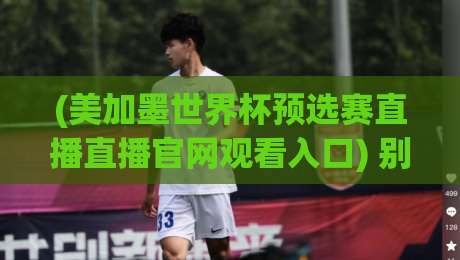 (美加墨世界杯预选赛直播直播官网观看入口) 别找了！2026年最全观赛通道在此，错过一场都是遗憾