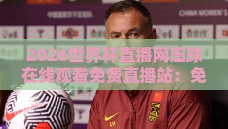 2026世界杯直播网压球在线观看免费直播站：免费看球新选择，这些隐藏功能你发现了吗？