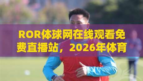 ROR体球网在线观看免费直播站,2026年体育迷都在用的神器! ROR体球网在线观看免费直播站,2026年体育迷都在用的神器!