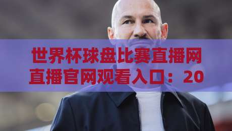 世界杯球盘比赛直播网直播官网观看入口:2026年球迷必备的观赛指南 世界杯球盘比赛直播网直播官网观看入口:2026年球迷必备的观赛指南