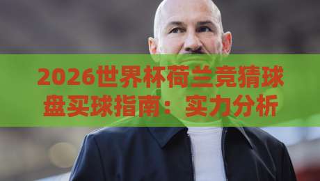 2026世界杯荷兰竞猜球盘买球指南:实力分析与投注技巧 2026世界杯荷兰竞猜球盘买球指南:实力分析与投注技巧