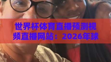 世界杯体育直播预测视频直播网站:2026年球迷必备的高清观赛与预测指南(世界杯体育直播预测视频直播网站) 世界杯体育直播预测视频直播网站:2026年球迷必备的高清观赛与预测指南(世界杯体育直播预测视频直播网站)