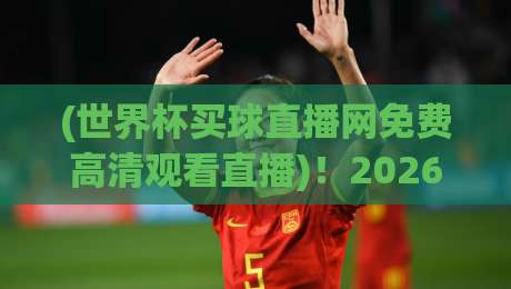 (世界杯买球直播网免费高清观看直播)!2026年世界杯观赛指南来了 (世界杯买球直播网免费高清观看直播)!2026年世界杯观赛指南来了
