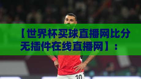 【世界杯买球直播网比分无插件在线直播网】: 2026年看球新姿势,懂球帝都在用! 【世界杯买球直播网比分无插件在线直播网】: 2026年看球新姿势,懂球帝都在用!