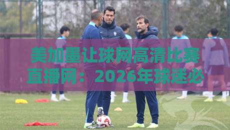 美加墨让球网高清比赛直播网:2026年球迷必备的观赛利器? 美加墨让球网高清比赛直播网:2026年球迷必备的观赛利器?