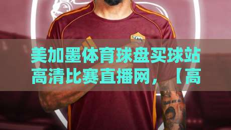 美加墨体育球盘买球站高清比赛直播网，【高清比赛直播网】2026年观赛新体验