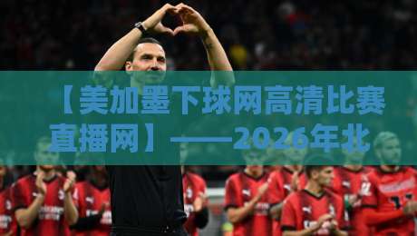 【美加墨下球网高清比赛直播网】——2026年北美赛事观赛新体验 【美加墨下球网高清比赛直播网】——2026年北美赛事观赛新体验
