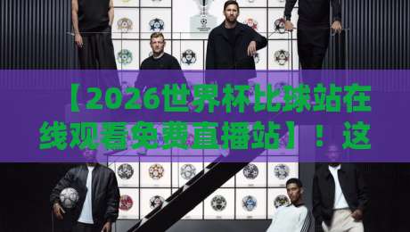 【2026世界杯比球站在线观看免费直播站】!这几个平台让你不花一分钱看完全程 【2026世界杯比球站在线观看免费直播站】!这几个平台让你不花一分钱看完全程
