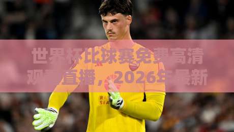 世界杯比球赛免费高清观看直播,2026年最新观赛渠道大公开【世界杯免费直播】 世界杯比球赛免费高清观看直播,2026年最新观赛渠道大公开【世界杯免费直播】