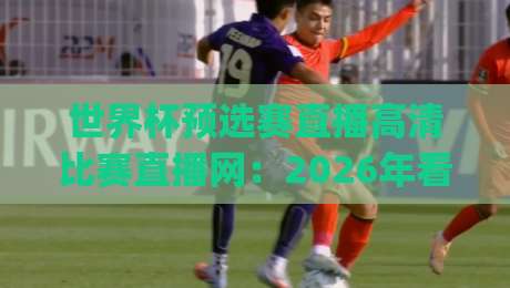 世界杯预选赛直播高清比赛直播网：2026年看球新姿势，这几家平台你试过没？(世界杯预选赛直播高清比赛直播网)