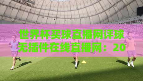 世界杯买球直播网评球无插件在线直播网:2026年看球新姿势,零插件流畅体验 世界杯买球直播网评球无插件在线直播网:2026年看球新姿势,零插件流畅体验