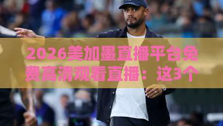 2026美加墨直播平台免费高清观看直播:这3个渠道够你用一辈子! 2026美加墨直播平台免费高清观看直播:这3个渠道够你用一辈子!