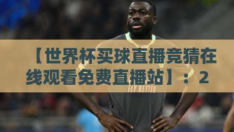 【世界杯买球直播竞猜在线观看免费直播站】：2026年球迷必备的观赛与互动平台深度解析——从选台到竞猜全攻略