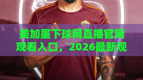 美加墨下球网直播官网观看入口,2026最新观赛指南来了 美加墨下球网直播官网观看入口,2026最新观赛指南来了