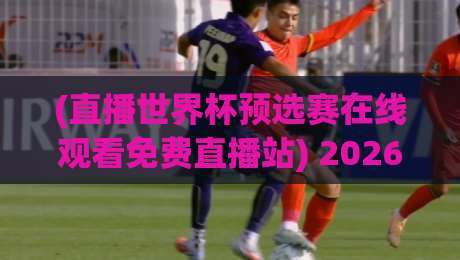 (直播世界杯预选赛在线观看免费直播站) 2026年终极观赛指南:避开山寨站,直接看高清! (直播世界杯预选赛在线观看免费直播站) 2026年终极观赛指南:避开山寨站,直接看高清!