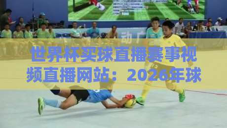 世界杯买球直播赛事视频直播网站:2026年球友选站指南与避坑手册 世界杯买球直播赛事视频直播网站:2026年球友选站指南与避坑手册