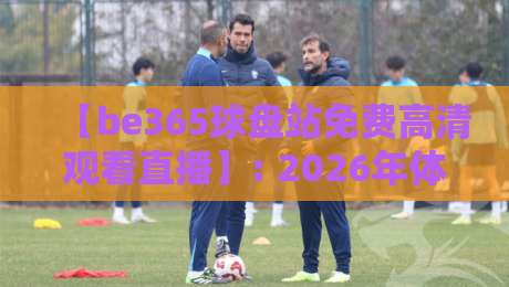 【be365球盘站免费高清观看直播】: 2026年体育迷的终极观赛指南与实用避坑技巧 【be365球盘站免费高清观看直播】: 2026年体育迷的终极观赛指南与实用避坑技巧