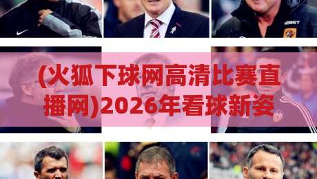 (火狐下球网高清比赛直播网)2026年看球新姿势，高清直播还能这样玩？