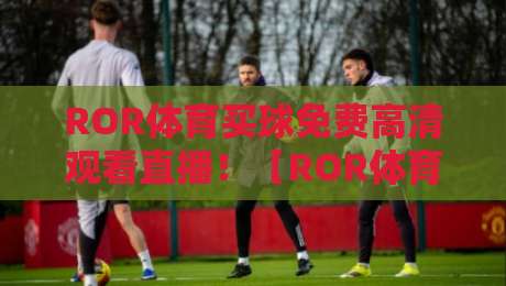 ROR体育买球免费高清观看直播!【ROR体育】2026最新观赛指南与实战技巧 ROR体育买球免费高清观看直播!【ROR体育】2026最新观赛指南与实战技巧